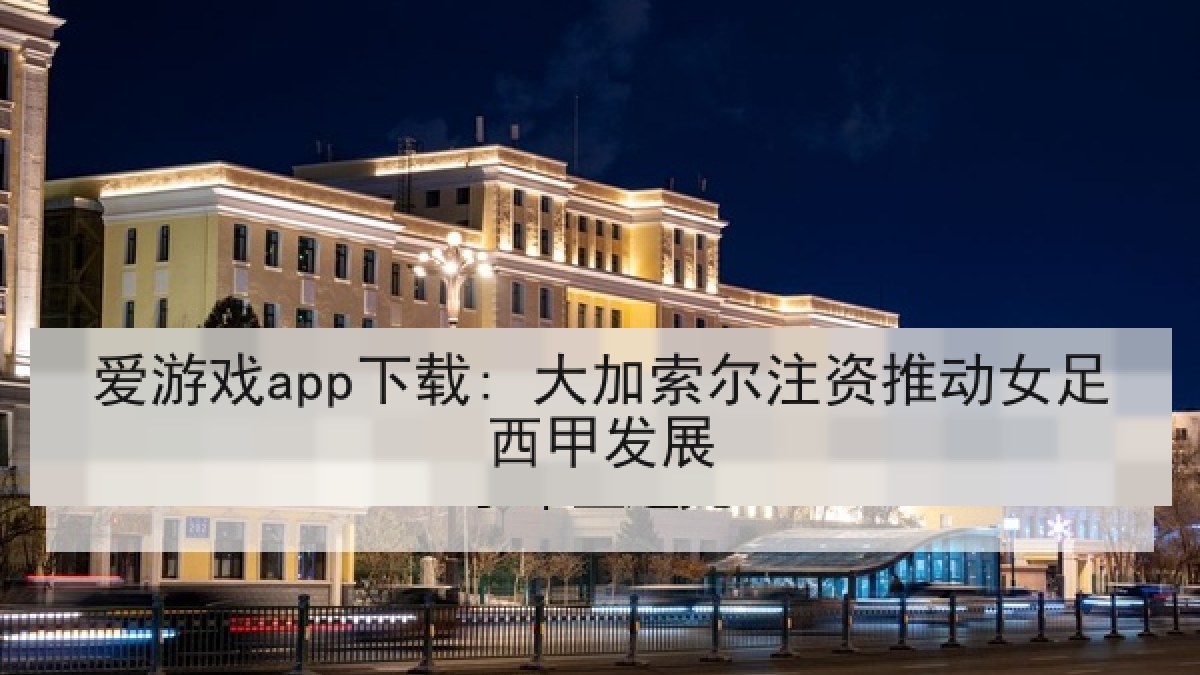 爱游戏app下载: 大加索尔注资推动女足西甲发展 爱游戏app下载: 大加索尔注资推动女足西甲发展