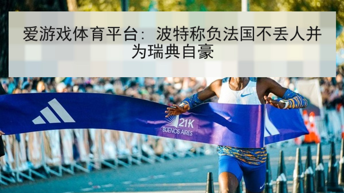 爱游戏体育平台: 波特称负法国不丢人并为瑞典自豪 爱游戏体育平台: 波特称负法国不丢人并为瑞典自豪