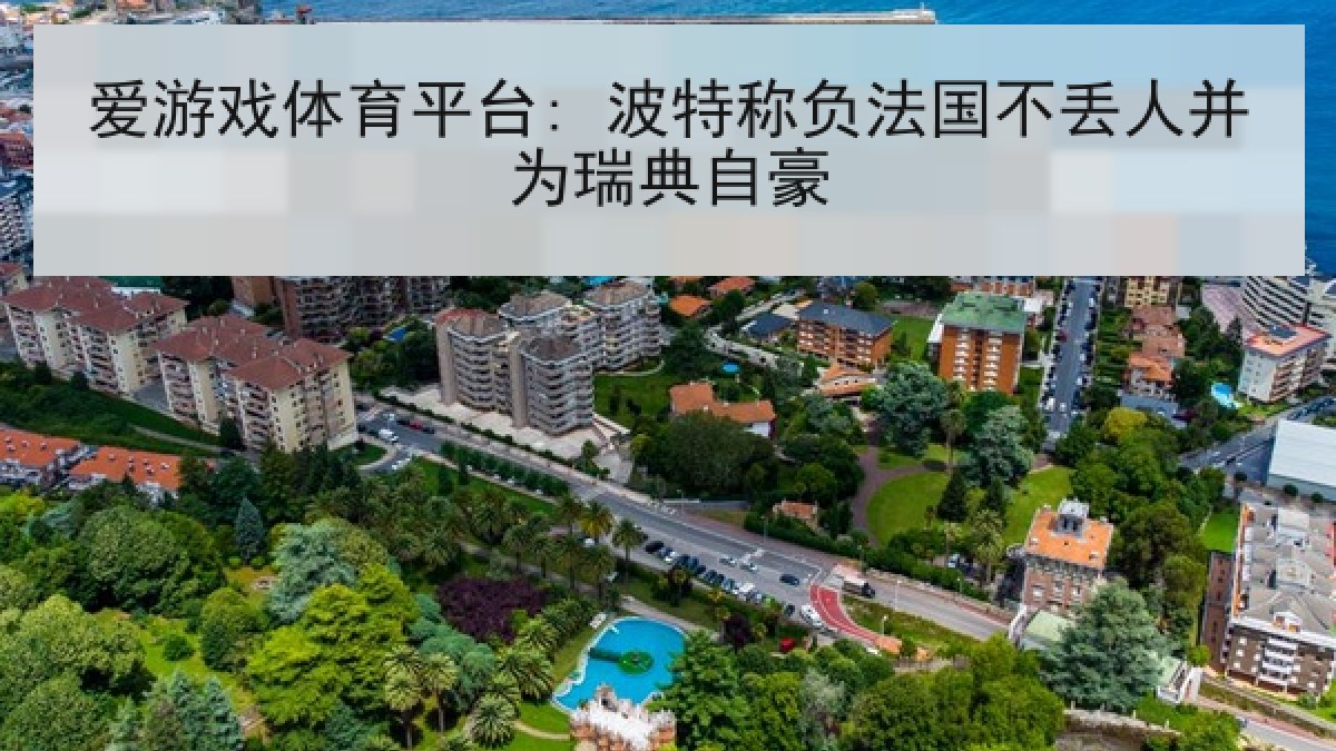 爱游戏体育平台: 波特称负法国不丢人并为瑞典自豪 爱游戏体育平台: 波特称负法国不丢人并为瑞典自豪