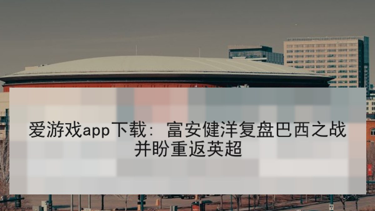 爱游戏app下载: 富安健洋复盘巴西之战并盼重返英超 爱游戏app下载: 富安健洋复盘巴西之战并盼重返英超