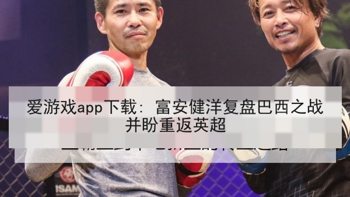 爱游戏app下载: 富安健洋复盘巴西之战并盼重返英超 爱游戏app下载: 富安健洋复盘巴西之战并盼重返英超